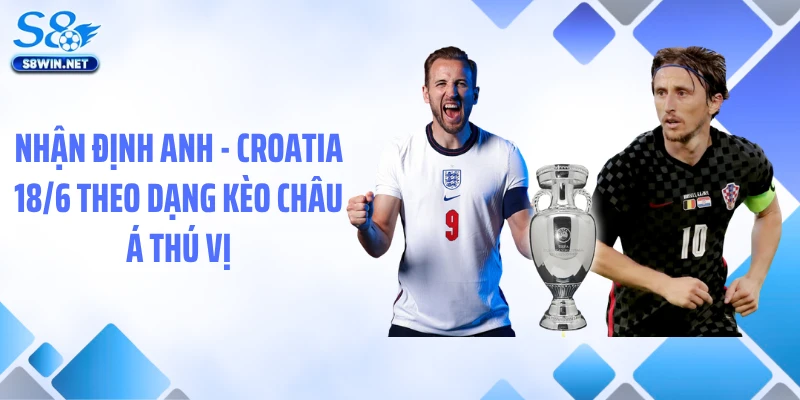 Nhận định Anh - Croatia 18/6 theo dạng kèo châu á thú vị