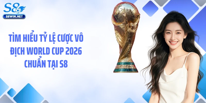 Tìm hiểu tỷ lệ cược vô địch World Cup 2026 chuẩn tại S8